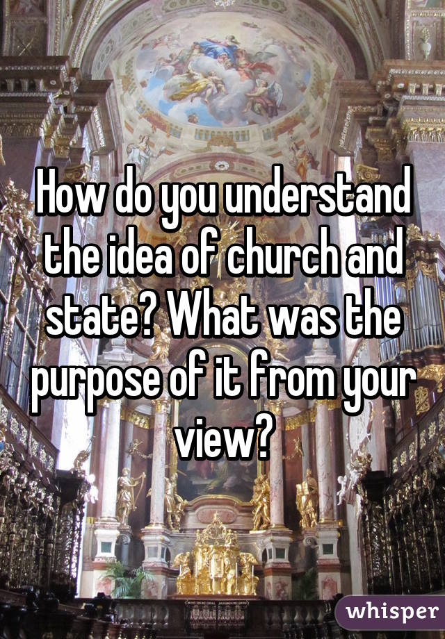 How do you understand the idea of church and state? What was the purpose of it from your view?