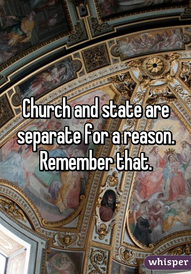 Church and state are separate for a reason. Remember that.