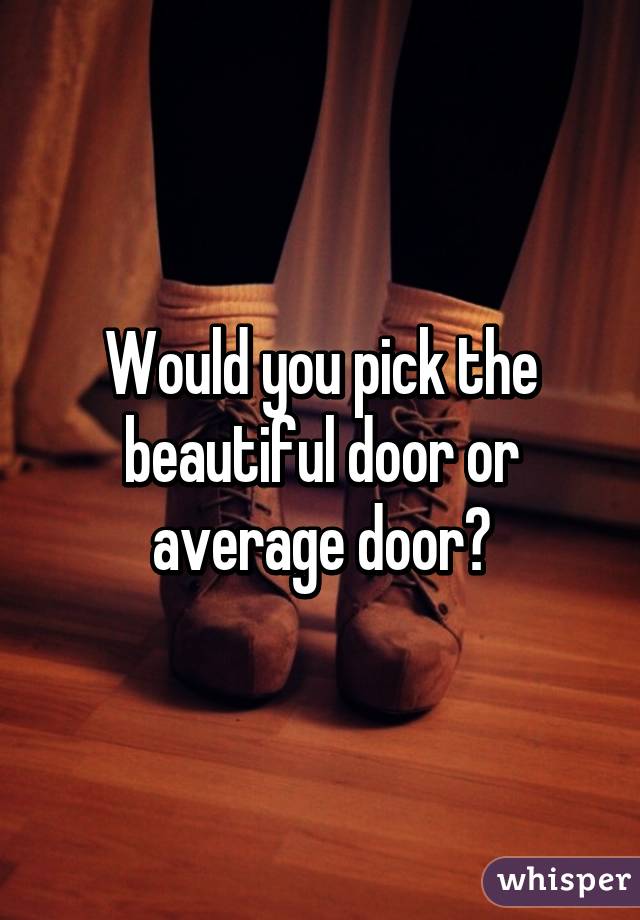 Would you pick the beautiful door or average door?