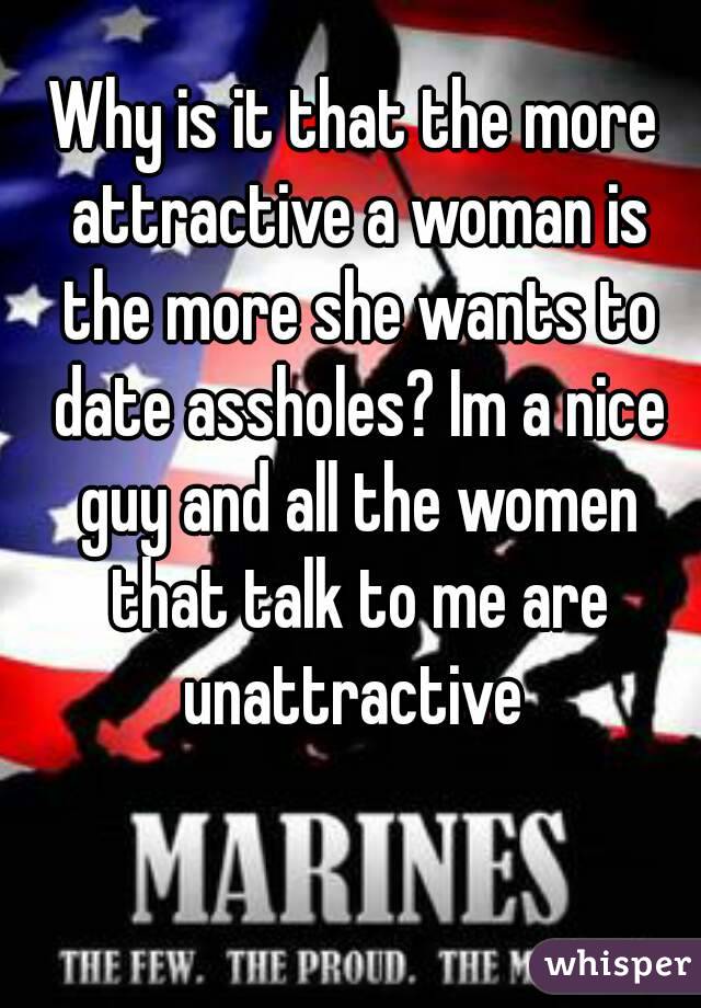 Why is it that the more attractive a woman is the more she wants to date assholes? Im a nice guy and all the women that talk to me are unattractive 