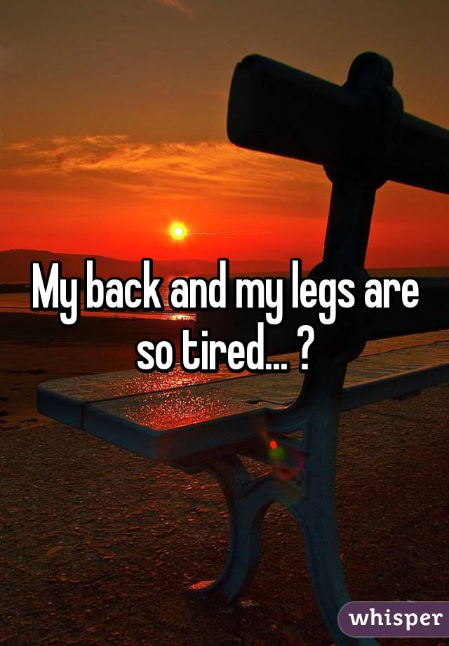 My back and my legs are so tired... 😣