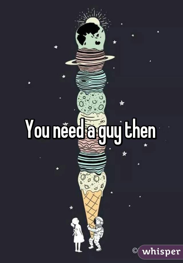 You need a guy then 