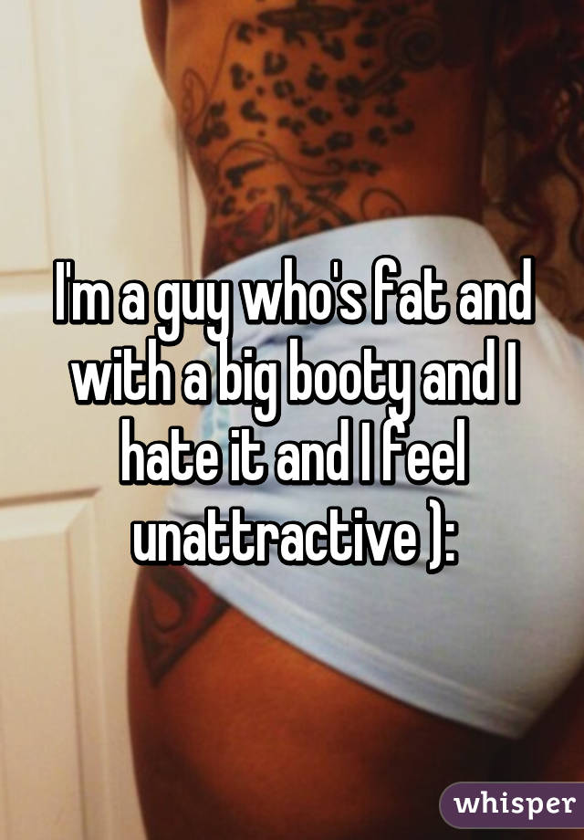 I'm a guy who's fat and with a big booty and I hate it and I feel unattractive ):