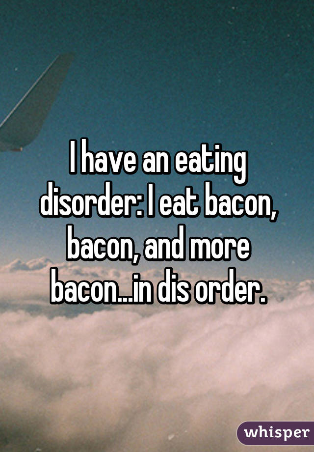I have an eating disorder: I eat bacon, bacon, and more bacon...in dis order.