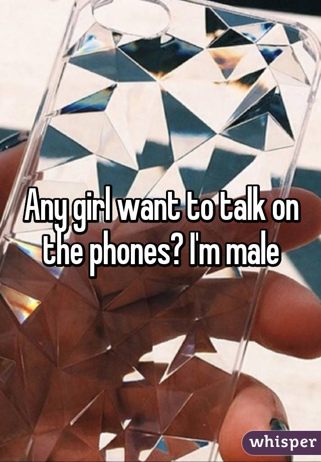 Any girl want to talk on the phones? I'm male