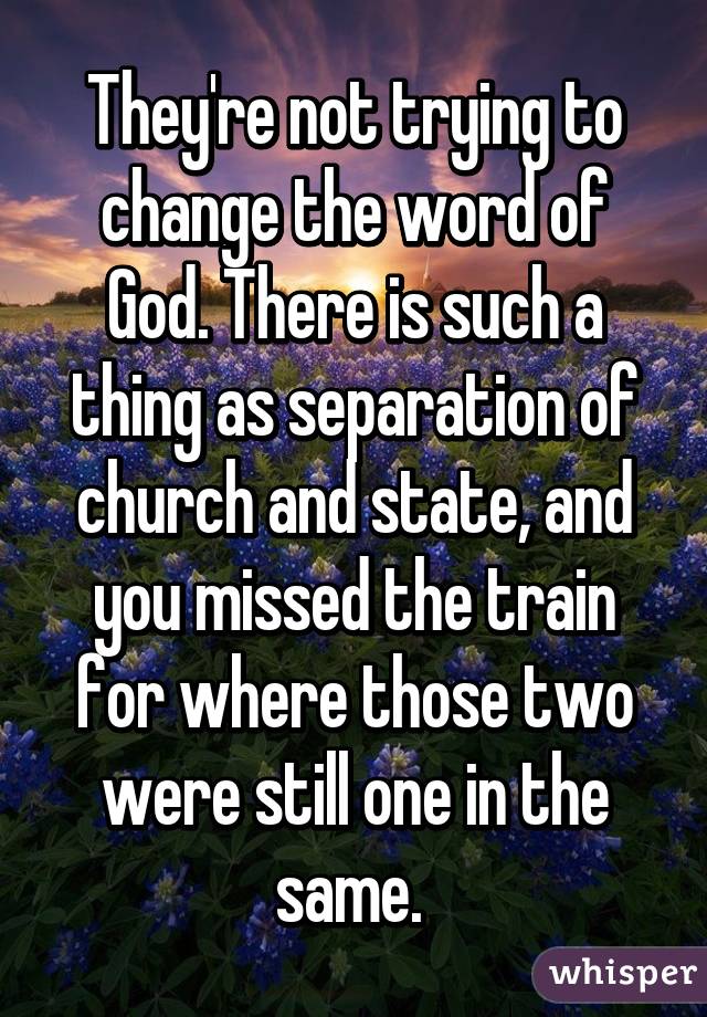 They're not trying to change the word of God. There is such a thing as separation of church and state, and you missed the train for where those two were still one in the same. 