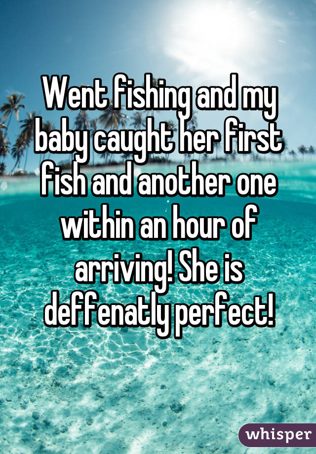 Went fishing and my baby caught her first fish and another one within an hour of arriving! She is deffenatly perfect!
