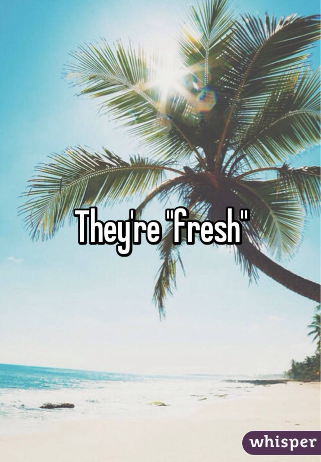 They're "fresh"