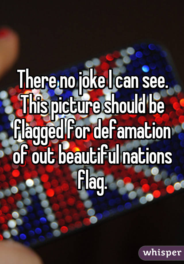 There no joke I can see. This picture should be flagged for defamation of out beautiful nations flag.