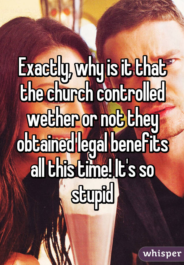 Exactly, why is it that the church controlled wether or not they obtained legal benefits all this time! It's so stupid