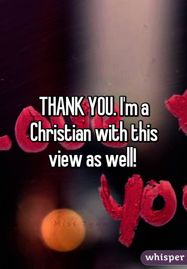 THANK YOU. I'm a Christian with this view as well! 