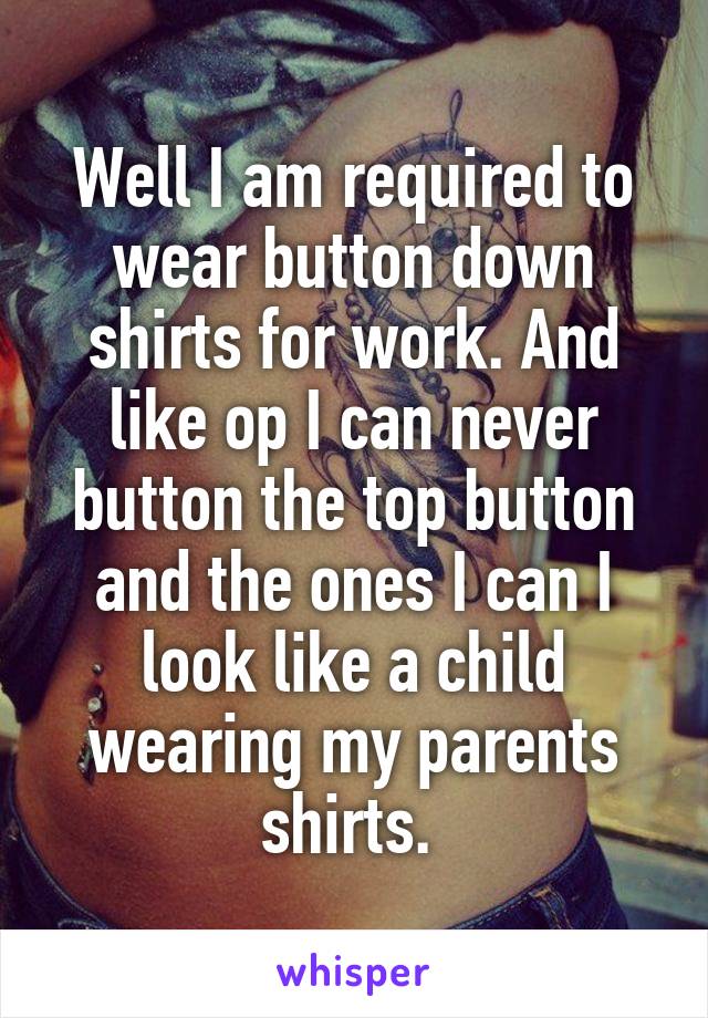 Well I am required to wear button down shirts for work. And like op I can never button the top button and the ones I can I look like a child wearing my parents shirts. 