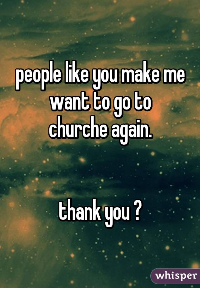 people like you make me want to go to
churche again.


thank you 💜