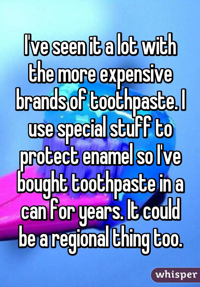 I've seen it a lot with the more expensive brands of toothpaste. I use special stuff to protect enamel so I've bought toothpaste in a can for years. It could be a regional thing too.