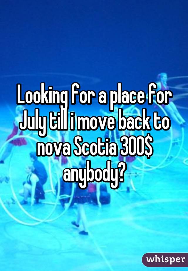 Looking for a place for July till i move back to nova Scotia 300$ anybody?