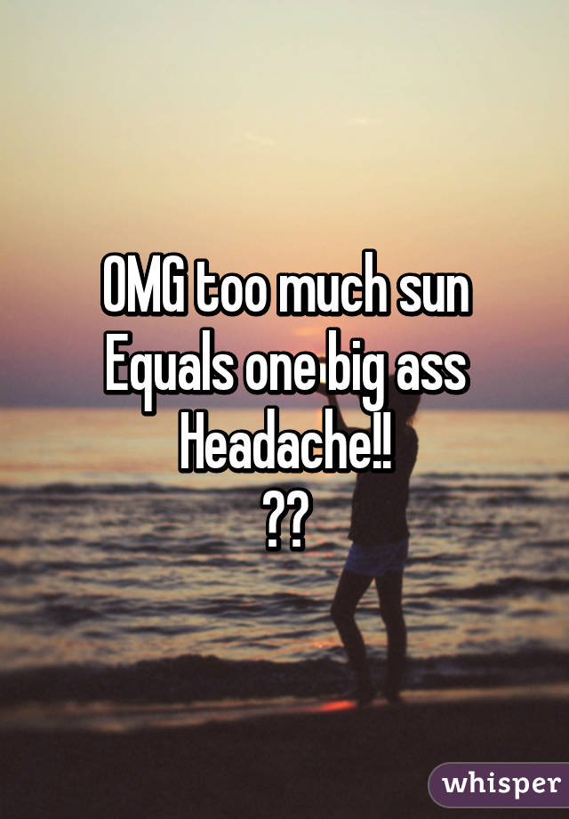 OMG too much sun
Equals one big ass
Headache!!
😕😕