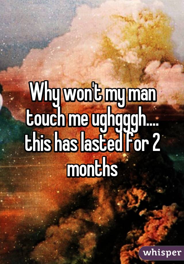 Why won't my man touch me ughgggh.... this has lasted for 2 months