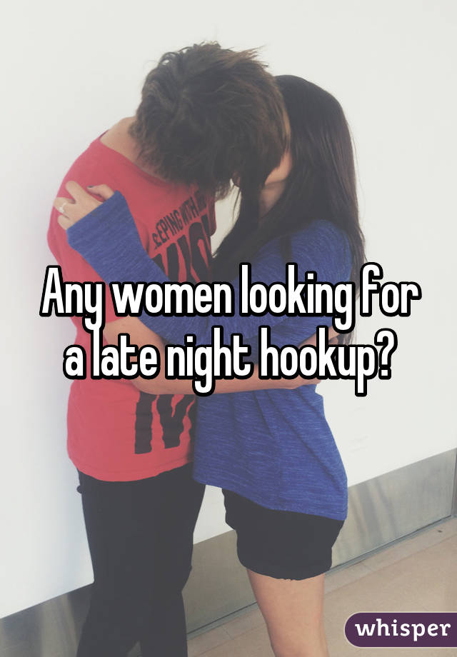 Any women looking for a late night hookup?
