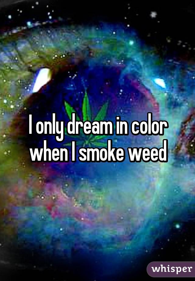 I only dream in color when I smoke weed