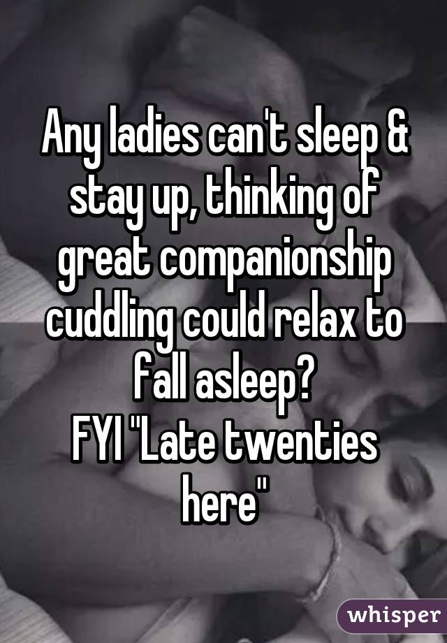 Any ladies can't sleep & stay up, thinking of great companionship cuddling could relax to fall asleep?
FYI "Late twenties here"