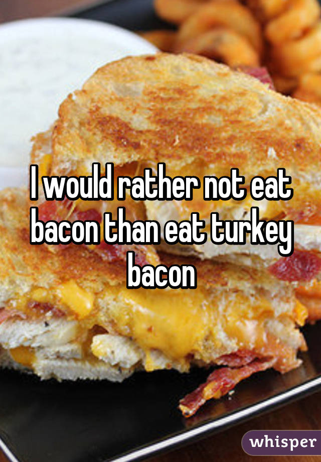 I would rather not eat bacon than eat turkey bacon