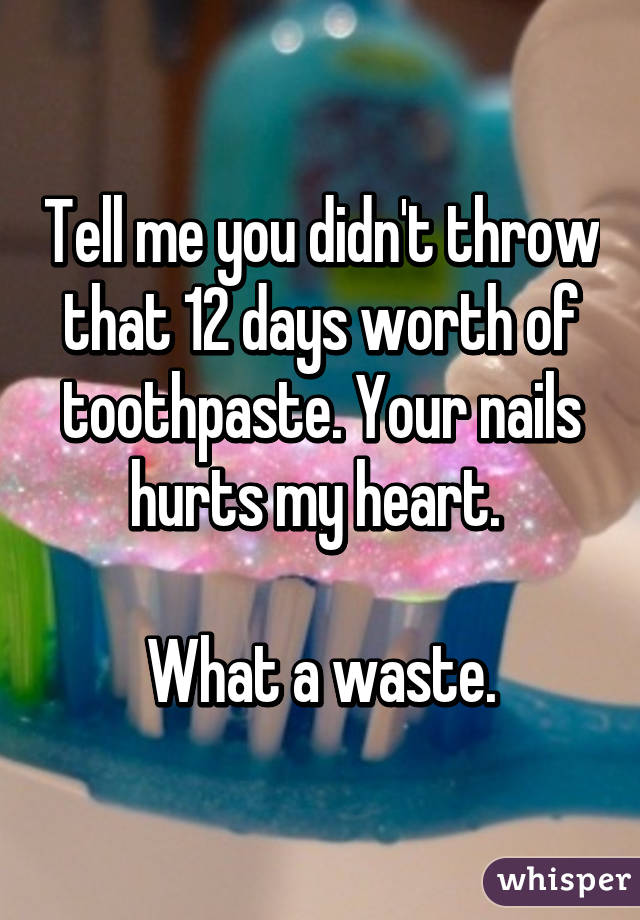 Tell me you didn't throw that 12 days worth of toothpaste. Your nails hurts my heart. 

What a waste.