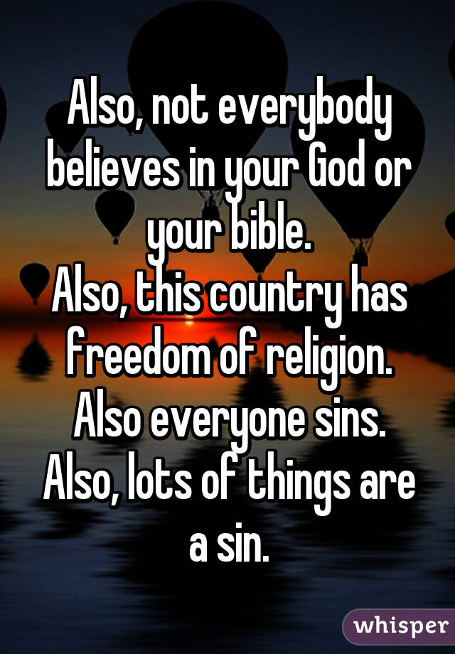 Also, not everybody believes in your God or your bible.
Also, this country has freedom of religion.
Also everyone sins.
Also, lots of things are a sin.