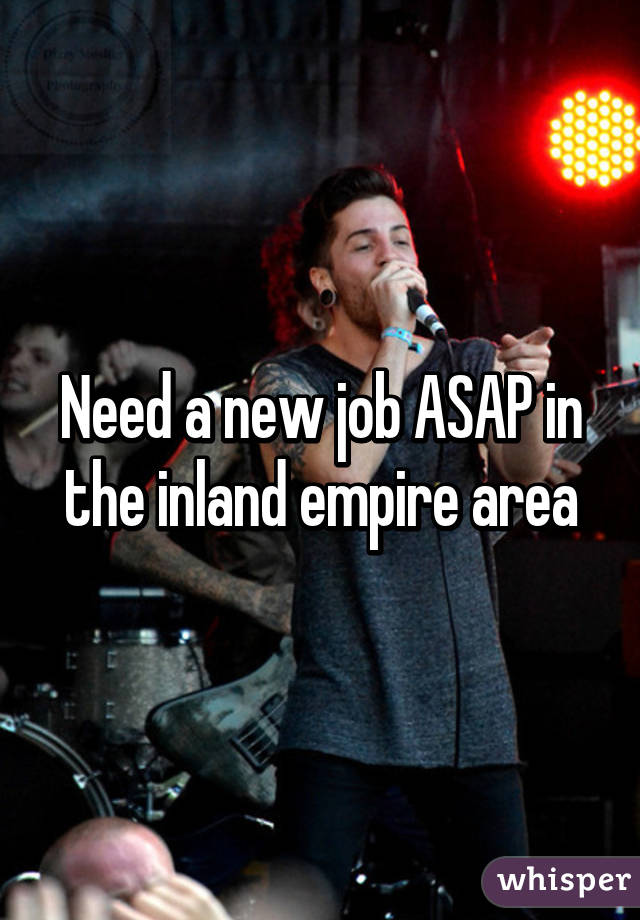 Need a new job ASAP in the inland empire area