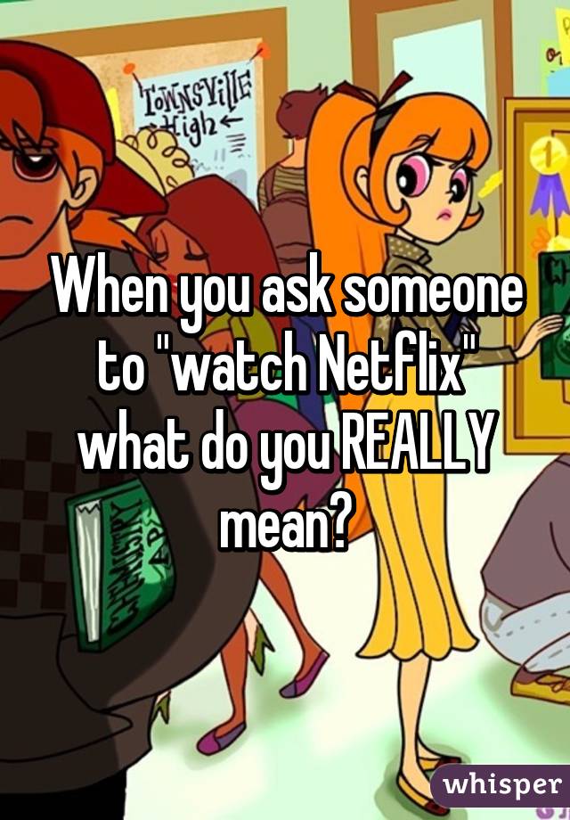 When you ask someone to "watch Netflix" what do you REALLY mean?