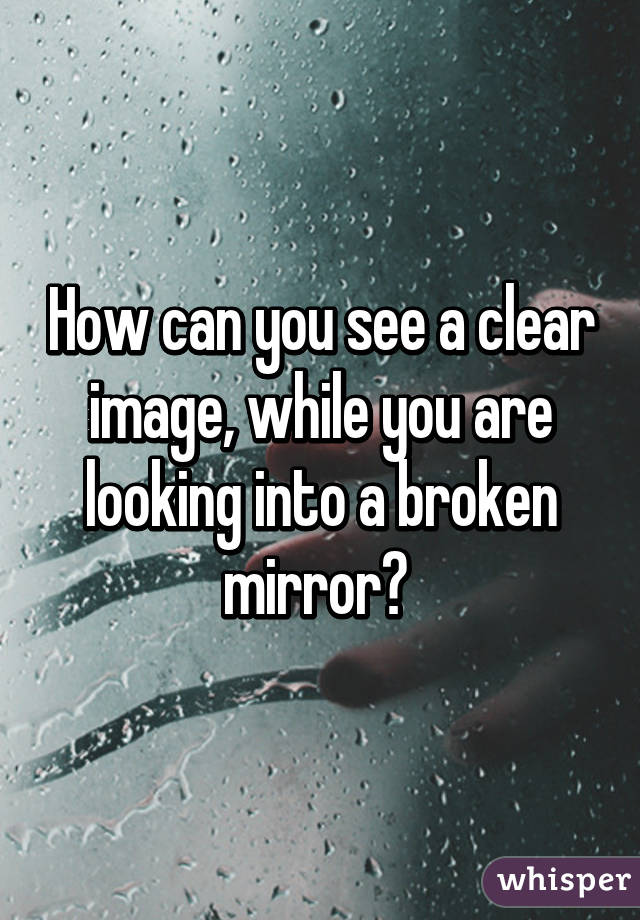 How can you see a clear image, while you are looking into a broken mirror? 
