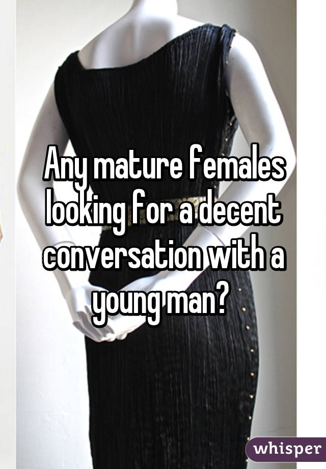 Any mature females looking for a decent conversation with a young man? 
