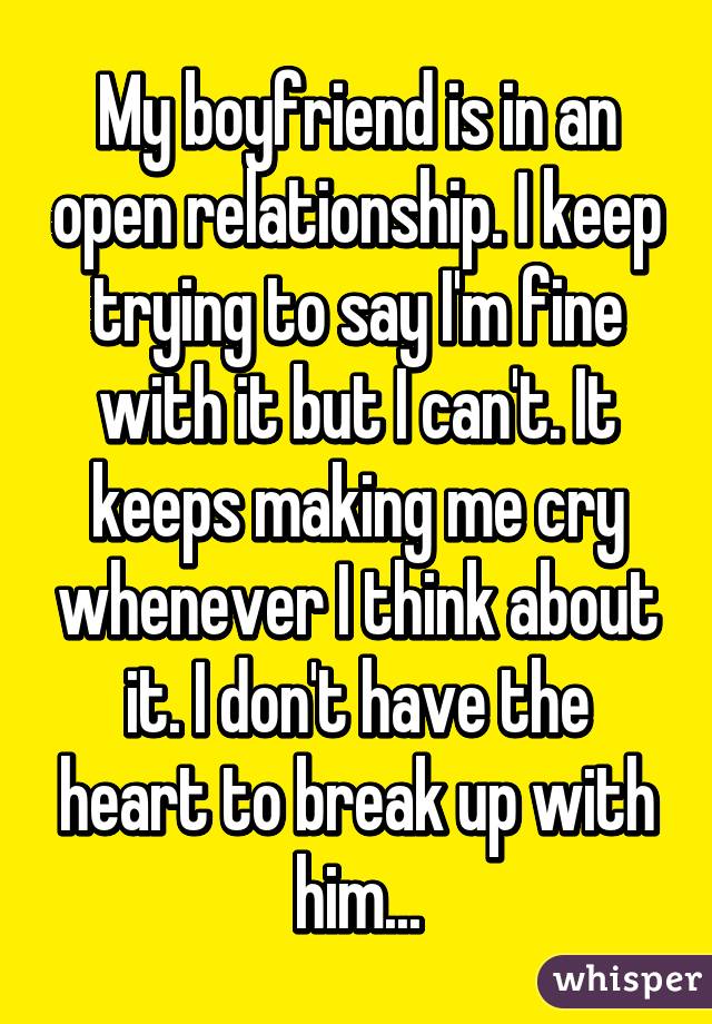 My boyfriend is in an open relationship. I keep trying to say I'm fine with it but I can't. It keeps making me cry whenever I think about it. I don't have the heart to break up with him...