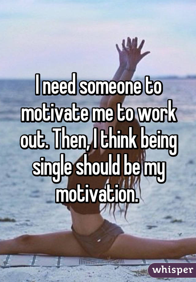 I need someone to motivate me to work out. Then, I think being single should be my motivation. 