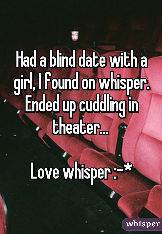 Had a blind date with a girl, I found on whisper. Ended up cuddling in theater... 

Love whisper :-*
