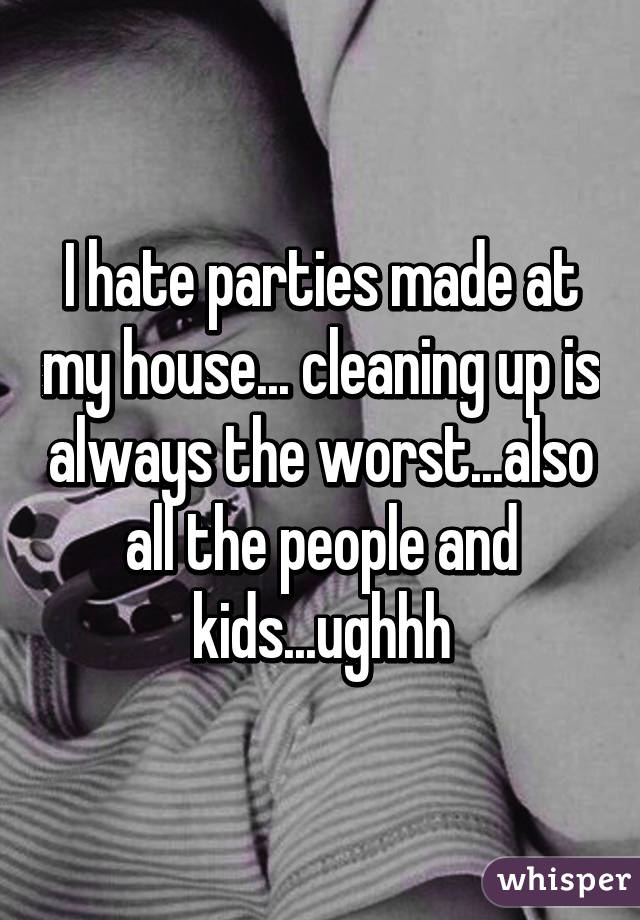 I hate parties made at my house... cleaning up is always the worst...also all the people and kids...ughhh