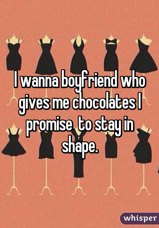 I wanna boyfriend who gives me chocolates I promise  to stay in shape.