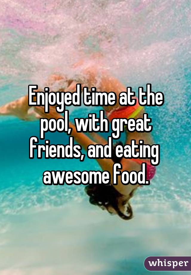 Enjoyed time at the pool, with great friends, and eating  awesome food.