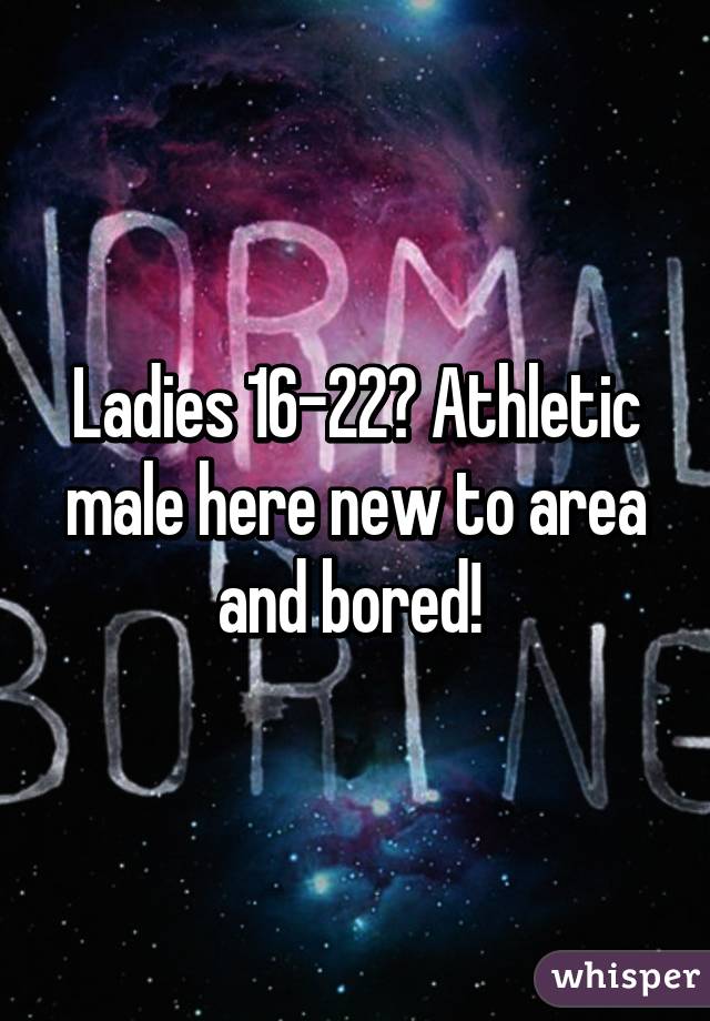 Ladies 16-22? Athletic male here new to area and bored! 