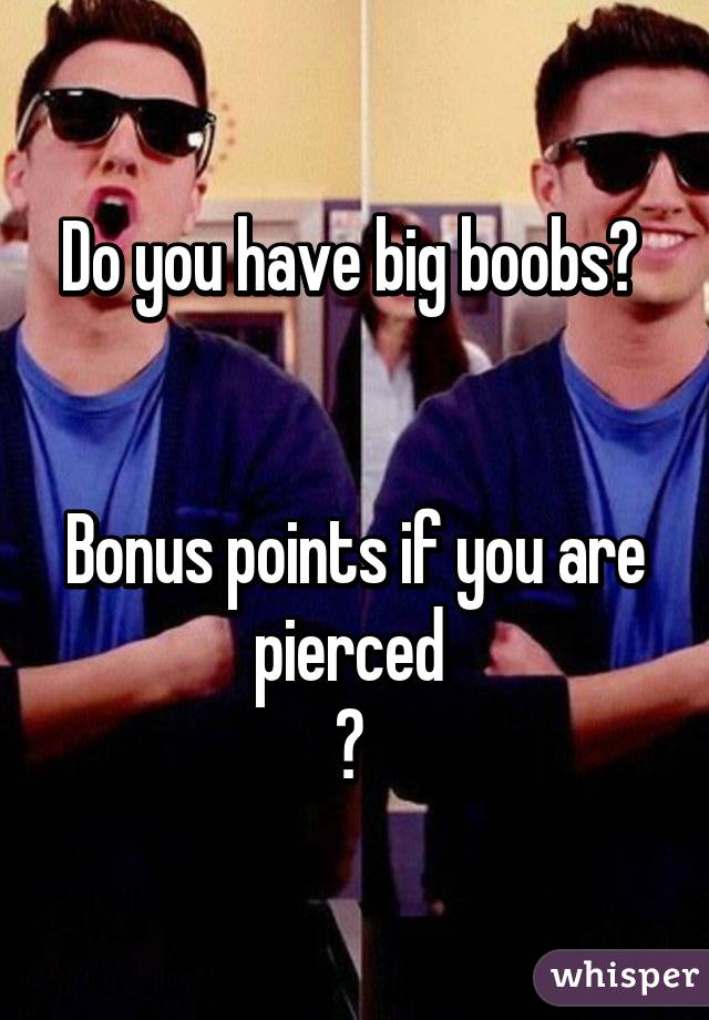 Do you have big boobs? 


Bonus points if you are pierced 
♡ 
