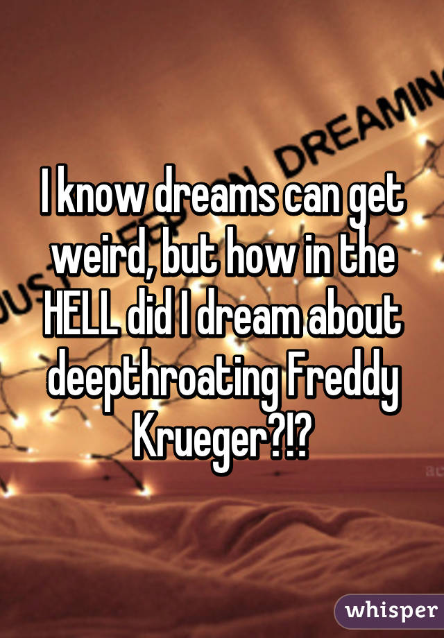 I know dreams can get weird, but how in the HELL did I dream about deepthroating Freddy Krueger?!?