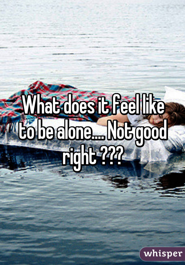 What does it feel like to be alone.... Not good right 😐✌️