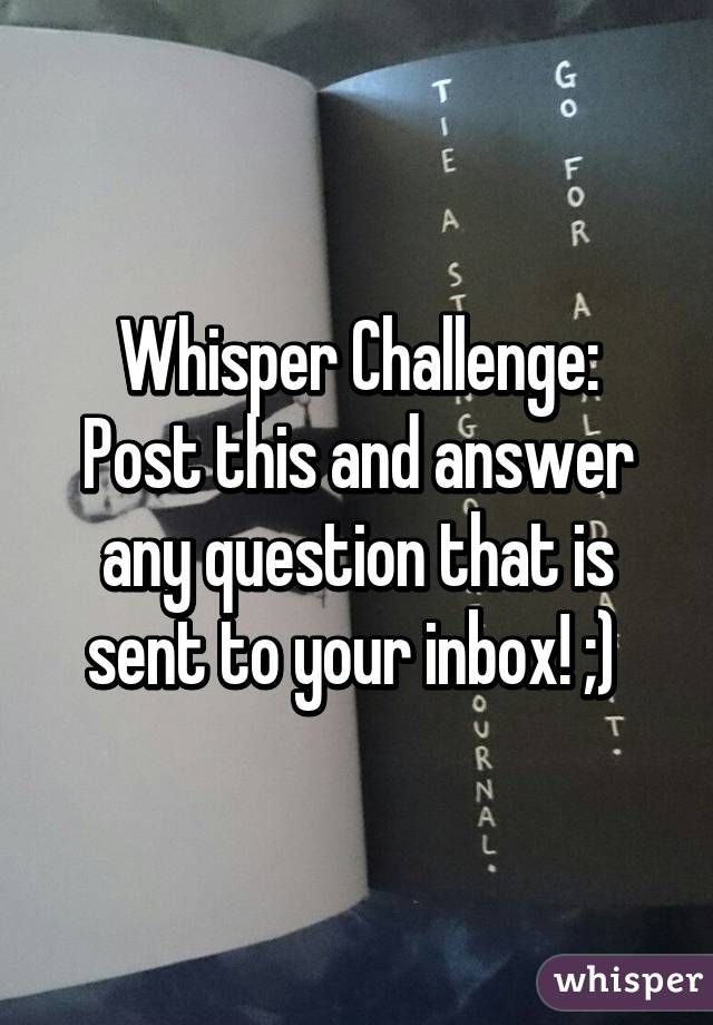 Whisper Challenge:
Post this and answer any question that is sent to your inbox! ;) 