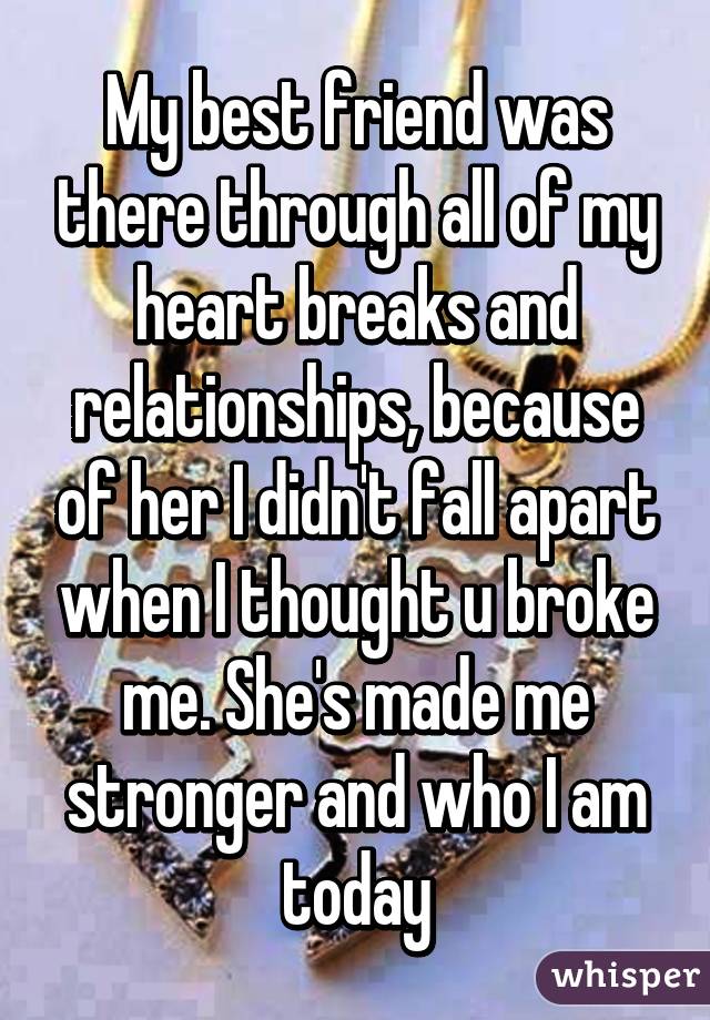 My best friend was there through all of my heart breaks and relationships, because of her I didn't fall apart when I thought u broke me. She's made me stronger and who I am today