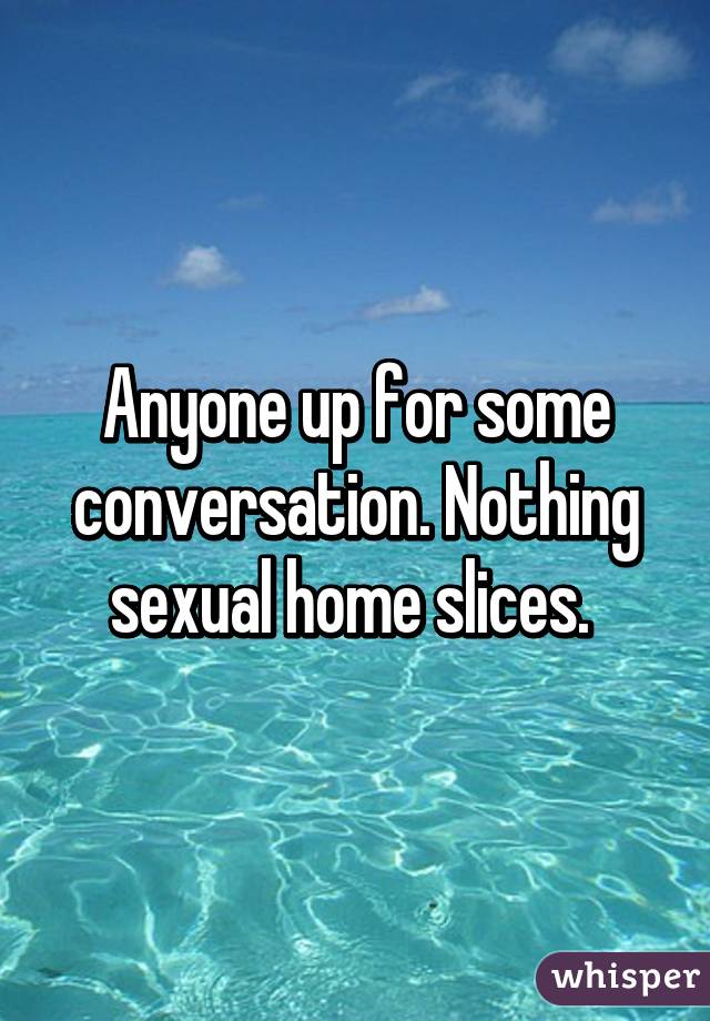 Anyone up for some conversation. Nothing sexual home slices. 