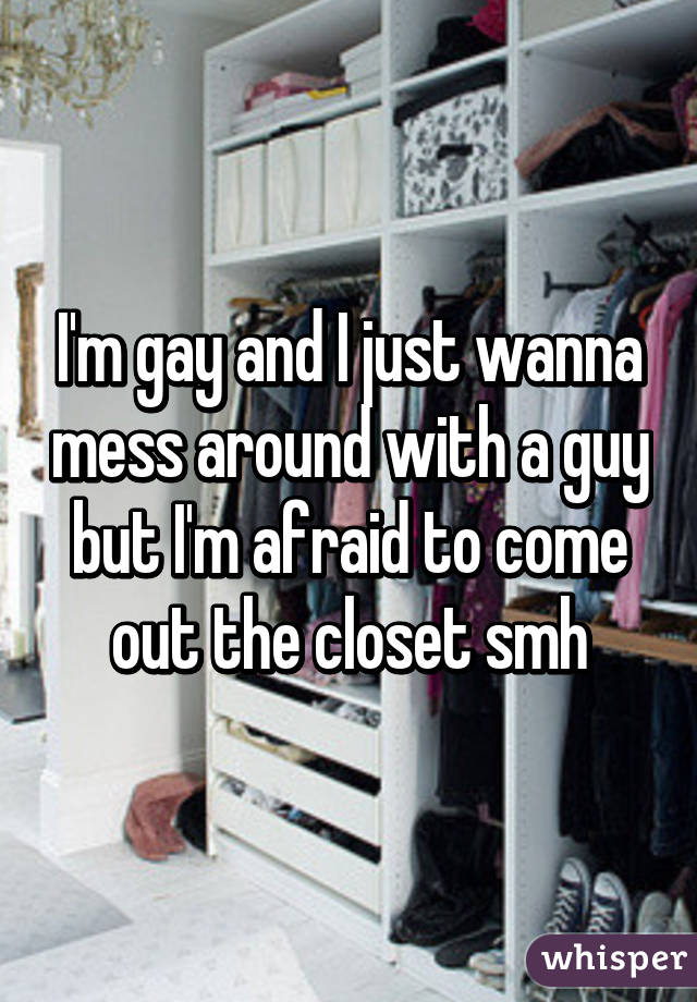 I'm gay and I just wanna mess around with a guy but I'm afraid to come out the closet smh