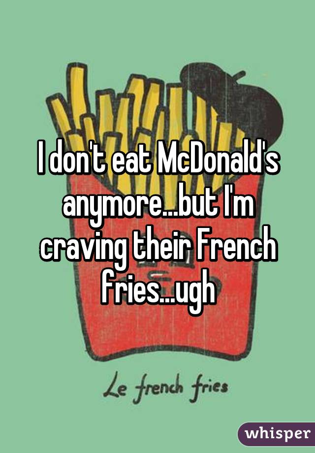 I don't eat McDonald's anymore...but I'm craving their French fries...ugh