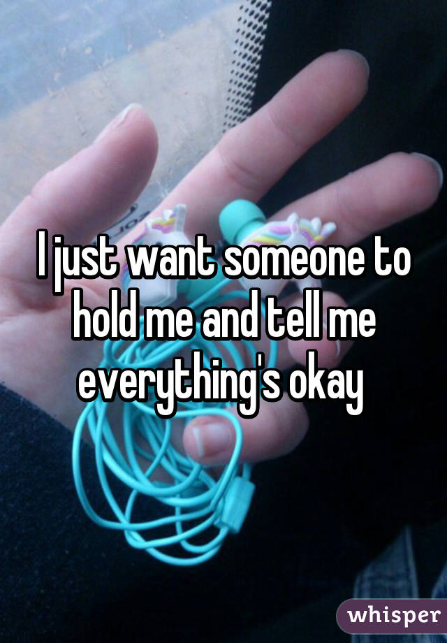I just want someone to hold me and tell me everything's okay 