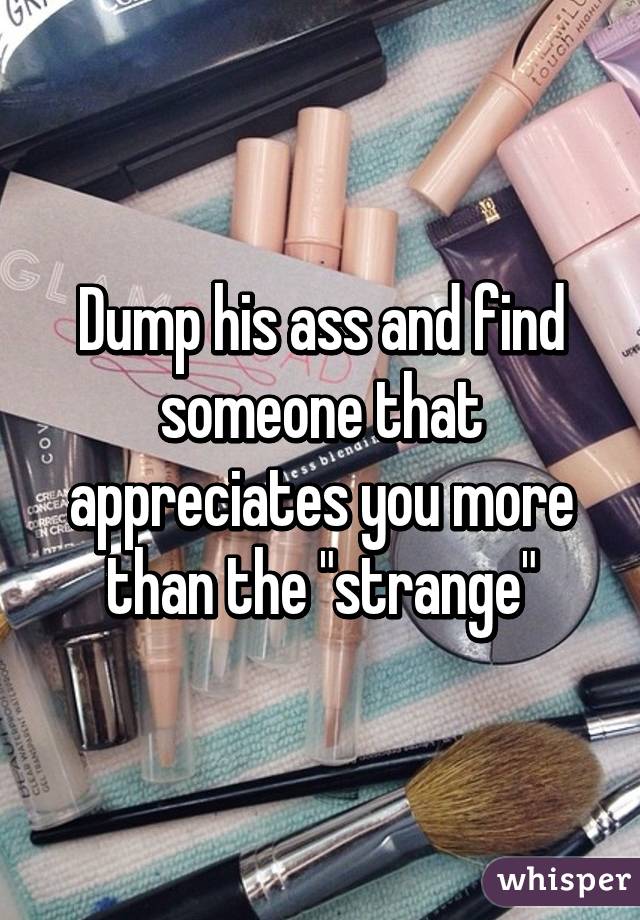 Dump his ass and find someone that appreciates you more than the "strange"