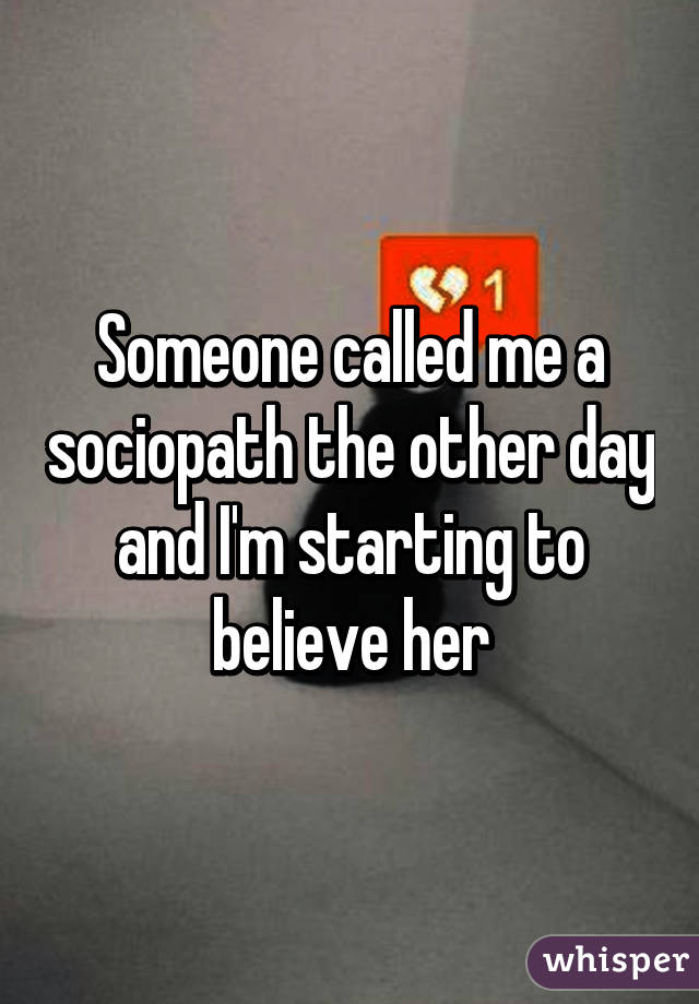 Someone called me a sociopath the other day and I'm starting to believe her