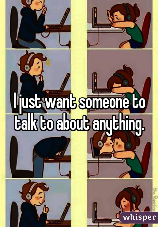 I just want someone to talk to about anything.